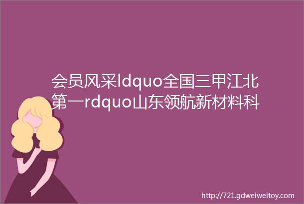 会员风采ldquo全国三甲江北第一rdquo山东领航新材料科技有限公司