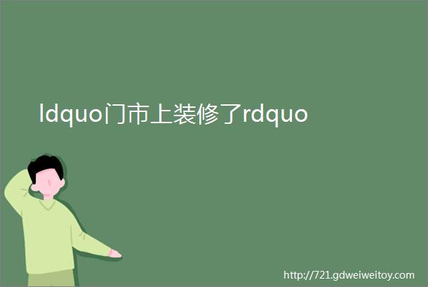 ldquo门市上装修了rdquo